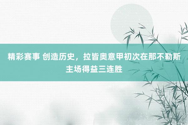 精彩赛事 创造历史，拉皆奥意甲初次在那不勒斯主场得益三连胜