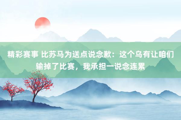 精彩赛事 比苏马为送点说念歉：这个乌有让咱们输掉了比赛，我承担一说念连累