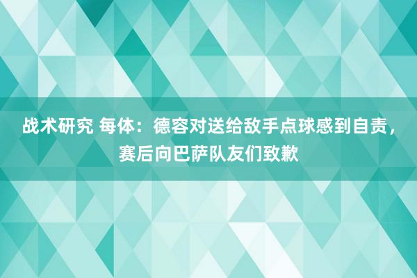 战术研究 每体：德容对送给敌手点球感到自责，赛后向巴萨队友们致歉