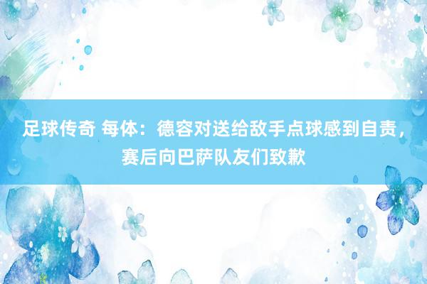 足球传奇 每体：德容对送给敌手点球感到自责，赛后向巴萨队友们致歉