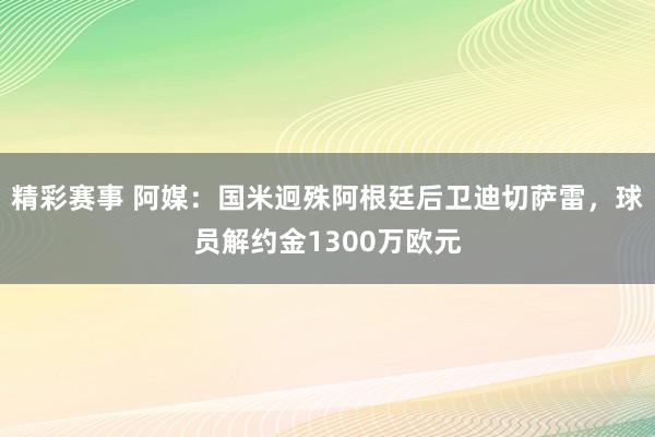 精彩赛事 阿媒：国米迥殊阿根廷后卫迪切萨雷，球员解约金1300万欧元