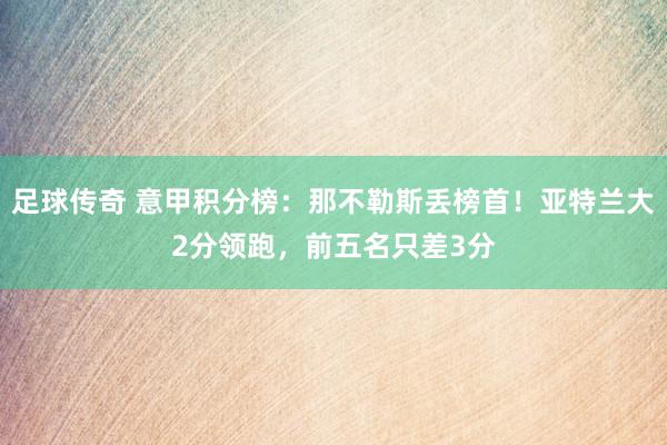 足球传奇 意甲积分榜：那不勒斯丢榜首！亚特兰大2分领跑，前五名只差3分