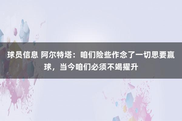 球员信息 阿尔特塔：咱们险些作念了一切思要赢球，当今咱们必须不竭擢升