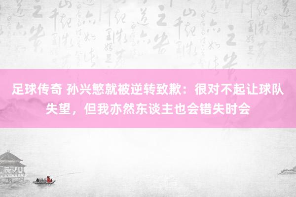 足球传奇 孙兴慜就被逆转致歉：很对不起让球队失望，但我亦然东谈主也会错失时会