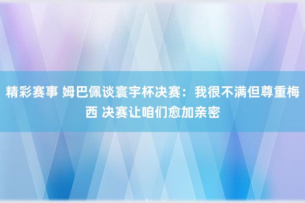 精彩赛事 姆巴佩谈寰宇杯决赛：我很不满但尊重梅西 决赛让咱们愈加亲密