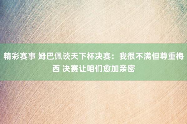 精彩赛事 姆巴佩谈天下杯决赛：我很不满但尊重梅西 决赛让咱们愈加亲密