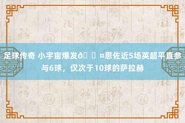 足球传奇 小宇宙爆发😤恩佐近5场英超平直参与6球，仅次于10球的萨拉赫