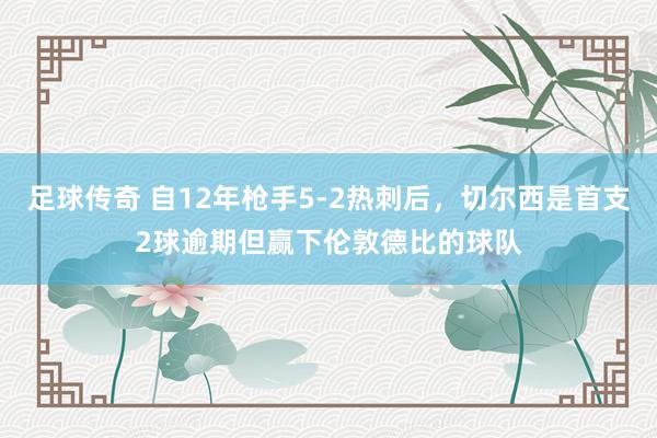 足球传奇 自12年枪手5-2热刺后，切尔西是首支2球逾期但赢下伦敦德比的球队