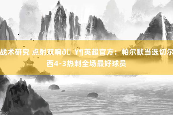 战术研究 点射双响🥶英超官方：帕尔默当选切尔西4-3热刺全场最好球员