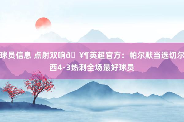 球员信息 点射双响🥶英超官方：帕尔默当选切尔西4-3热刺全场最好球员