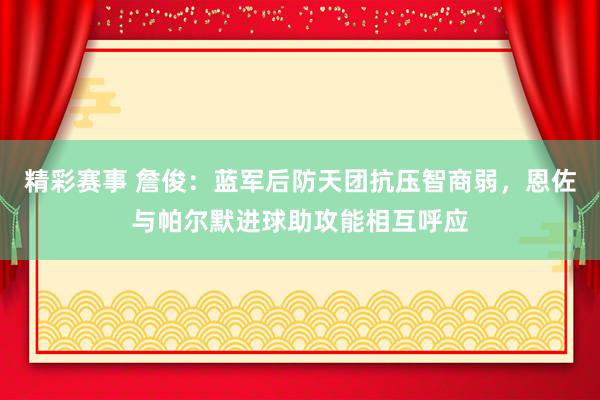 精彩赛事 詹俊：蓝军后防天团抗压智商弱，恩佐与帕尔默进球助攻能相互呼应