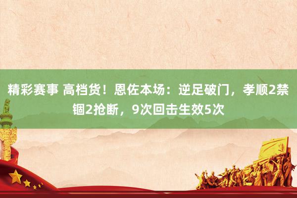 精彩赛事 高档货！恩佐本场：逆足破门，孝顺2禁锢2抢断，9次回击生效5次