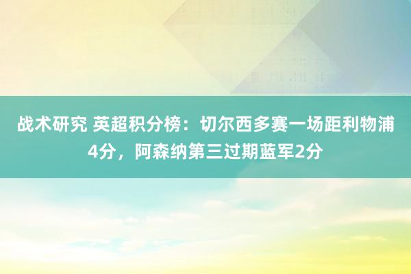 战术研究 英超积分榜：切尔西多赛一场距利物浦4分，阿森纳第三过期蓝军2分