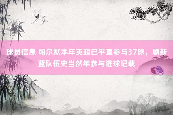 球员信息 帕尔默本年英超已平直参与37球，刷新蓝队伍史当然年参与进球记载