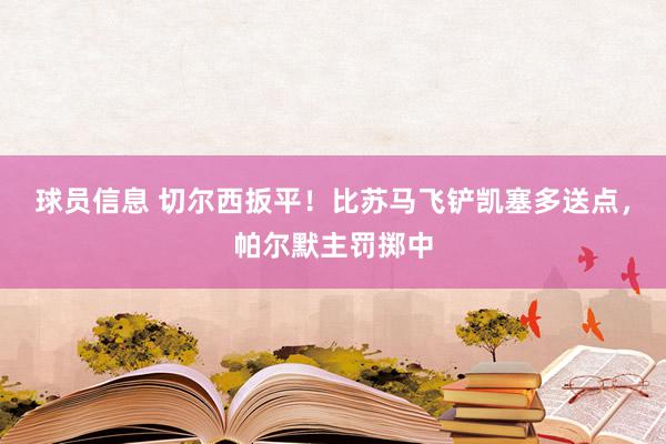 球员信息 切尔西扳平！比苏马飞铲凯塞多送点，帕尔默主罚掷中