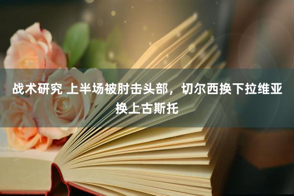 战术研究 上半场被肘击头部，切尔西换下拉维亚换上古斯托