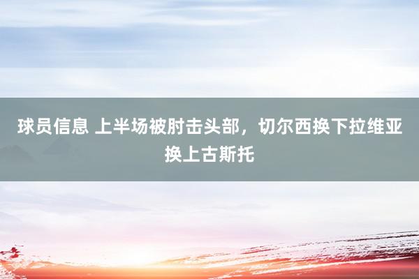 球员信息 上半场被肘击头部，切尔西换下拉维亚换上古斯托