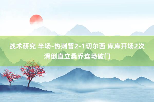 战术研究 半场-热刺暂2-1切尔西 库库开场2次滑倒直立桑乔连场破门