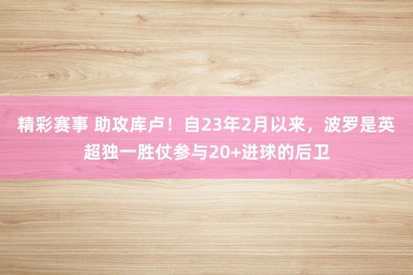 精彩赛事 助攻库卢！自23年2月以来，波罗是英超独一胜仗参与20+进球的后卫