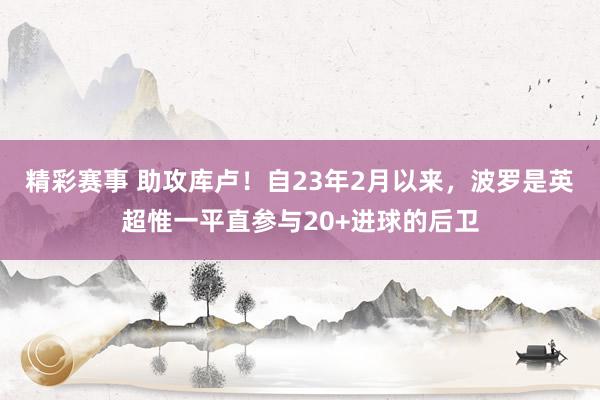 精彩赛事 助攻库卢！自23年2月以来，波罗是英超惟一平直参与20+进球的后卫