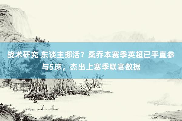 战术研究 东谈主挪活？桑乔本赛季英超已平直参与5球，杰出上赛季联赛数据