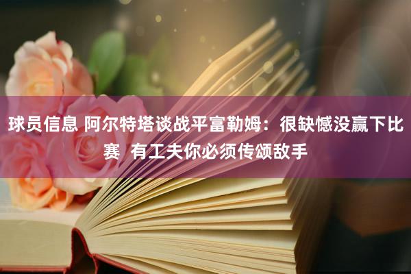 球员信息 阿尔特塔谈战平富勒姆：很缺憾没赢下比赛  有工夫你必须传颂敌手