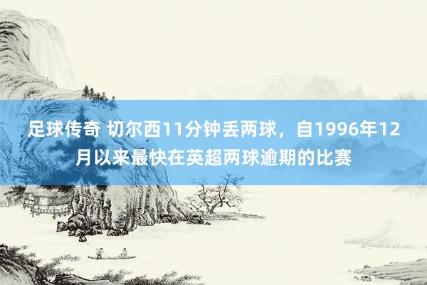 足球传奇 切尔西11分钟丢两球，自1996年12月以来最快在英超两球逾期的比赛