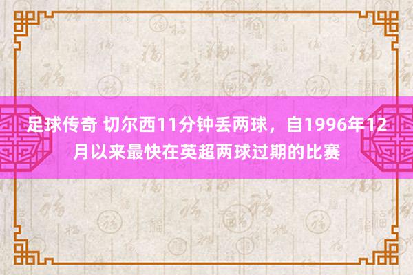 足球传奇 切尔西11分钟丢两球，自1996年12月以来最快在英超两球过期的比赛