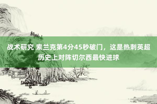 战术研究 索兰克第4分45秒破门，这是热刺英超历史上对阵切尔西最快进球