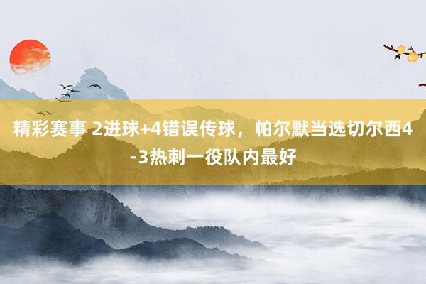 精彩赛事 2进球+4错误传球，帕尔默当选切尔西4-3热刺一役队内最好