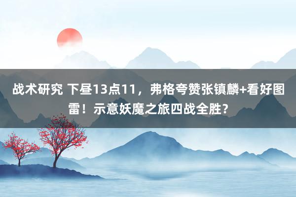 战术研究 下昼13点11，弗格夸赞张镇麟+看好图雷！示意妖魔之旅四战全胜？