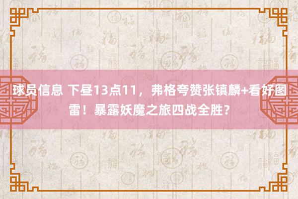 球员信息 下昼13点11，弗格夸赞张镇麟+看好图雷！暴露妖魔之旅四战全胜？