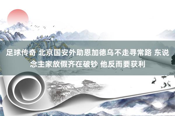 足球传奇 北京国安外助恩加德乌不走寻常路 东说念主家放假齐在破钞 他反而要获利