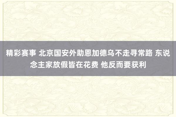 精彩赛事 北京国安外助恩加德乌不走寻常路 东说念主家放假皆在花费 他反而要获利