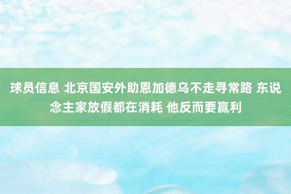 球员信息 北京国安外助恩加德乌不走寻常路 东说念主家放假都在消耗 他反而要赢利