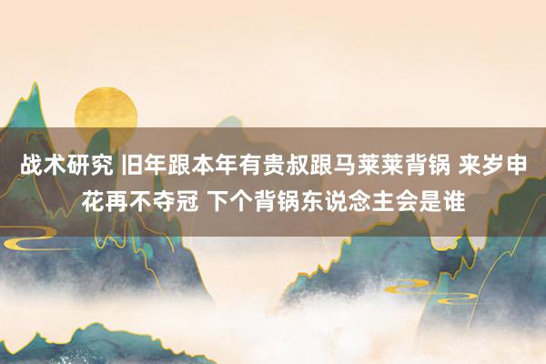 战术研究 旧年跟本年有贵叔跟马莱莱背锅 来岁申花再不夺冠 下个背锅东说念主会是谁