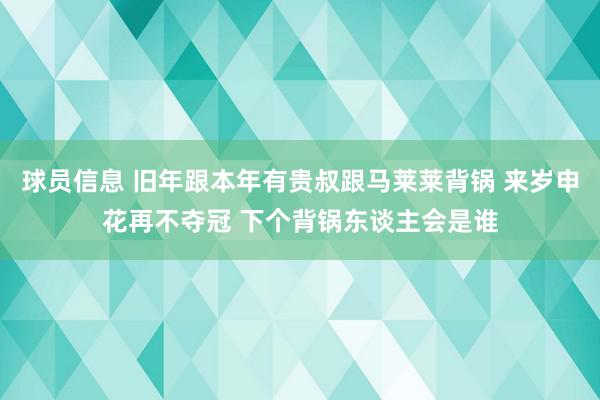 球员信息 旧年跟本年有贵叔跟马莱莱背锅 来岁申花再不夺冠 下个背锅东谈主会是谁