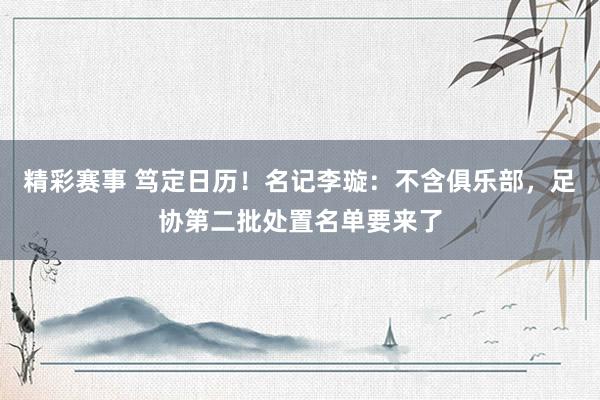 精彩赛事 笃定日历！名记李璇：不含俱乐部，足协第二批处置名单要来了