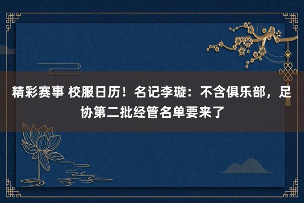 精彩赛事 校服日历！名记李璇：不含俱乐部，足协第二批经管名单要来了