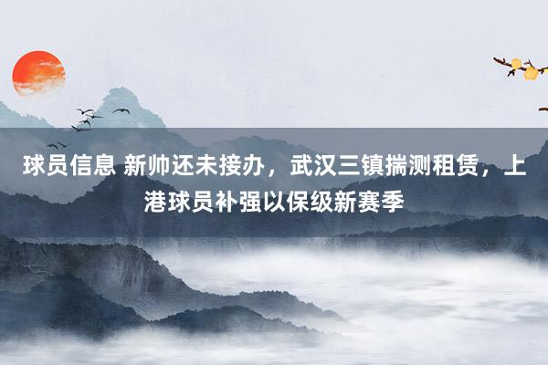 球员信息 新帅还未接办，武汉三镇揣测租赁，上港球员补强以保级新赛季