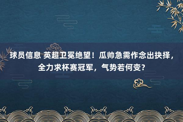 球员信息 英超卫冕绝望！瓜帅急需作念出抉择，全力求杯赛冠军，气势若何变？