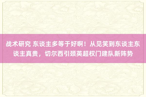 战术研究 东谈主多等于好啊！从见笑到东谈主东谈主真贵，切尔西引颈英超权门建队新阵势