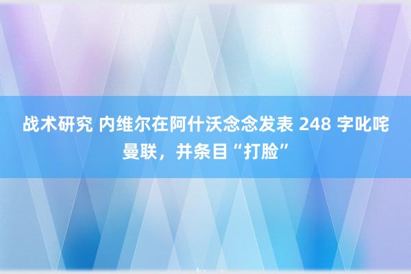 战术研究 内维尔在阿什沃念念发表 248 字叱咤曼联，并条目“打脸”