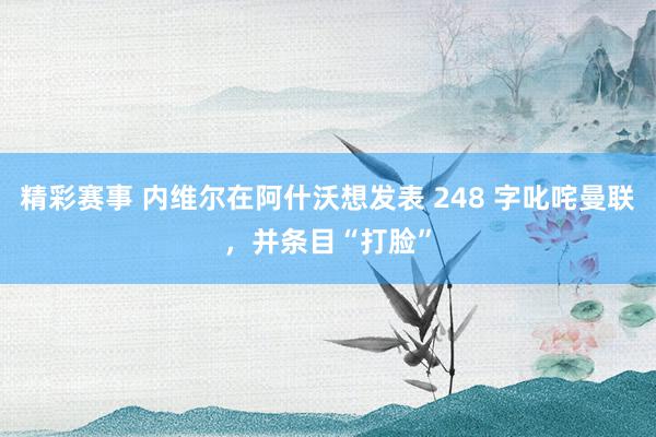 精彩赛事 内维尔在阿什沃想发表 248 字叱咤曼联，并条目“打脸”