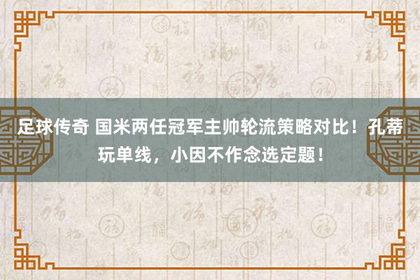 足球传奇 国米两任冠军主帅轮流策略对比！孔蒂玩单线，小因不作念选定题！