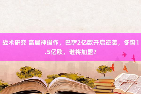 战术研究 高层神操作，巴萨2亿欧开启逆袭，冬窗1.5亿欧，谁将加盟？