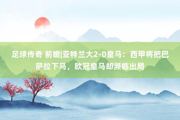 足球传奇 前瞻|亚特兰大2-0皇马：西甲将把巴萨拉下马，欧冠皇马却濒临出局