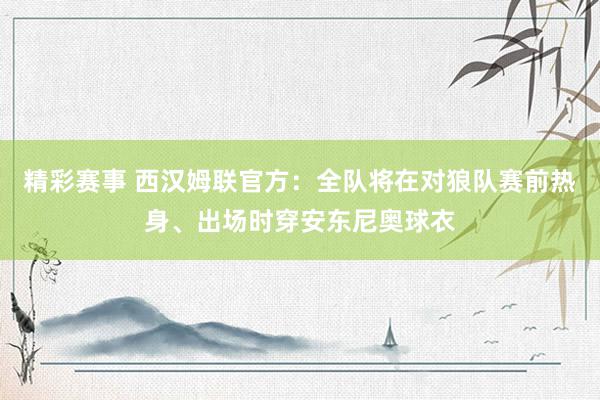 精彩赛事 西汉姆联官方：全队将在对狼队赛前热身、出场时穿安东尼奥球衣