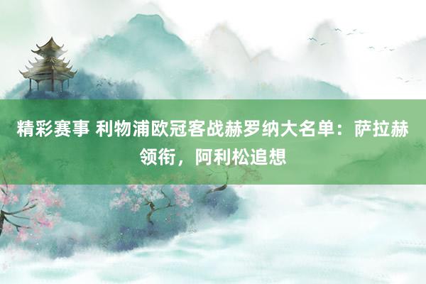 精彩赛事 利物浦欧冠客战赫罗纳大名单：萨拉赫领衔，阿利松追想