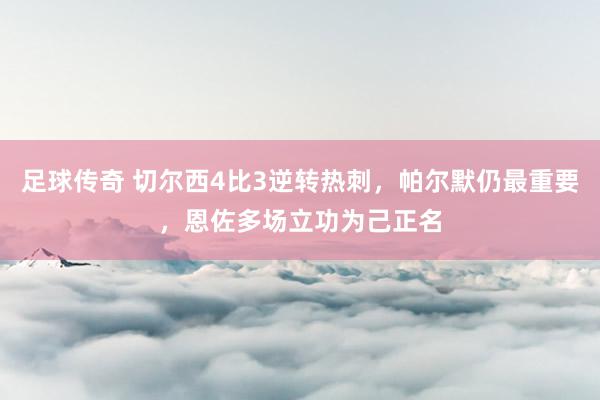 足球传奇 切尔西4比3逆转热刺，帕尔默仍最重要，恩佐多场立功为己正名